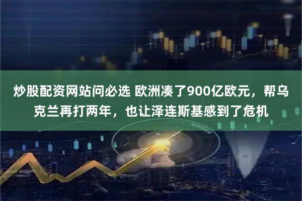 炒股配资网站问必选 欧洲凑了900亿欧元，帮乌克兰再打两年，也让泽连斯基感到了危机