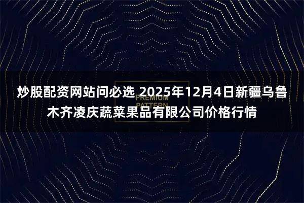 炒股配资网站问必选 2025年12月4日新疆乌鲁木齐凌庆蔬菜果品有限公司价格行情