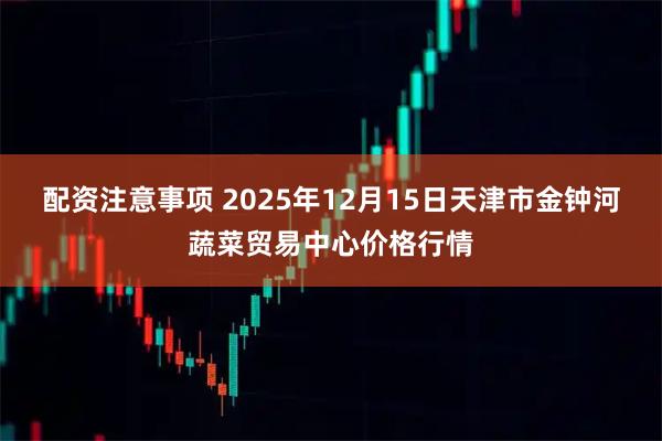 配资注意事项 2025年12月15日天津市金钟河蔬菜贸易中心价格行情