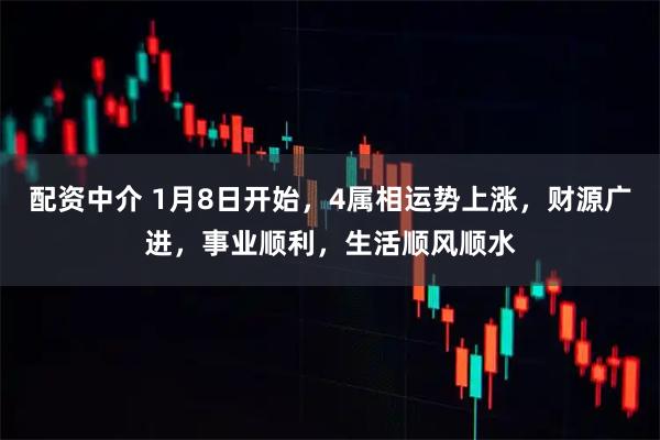 配资中介 1月8日开始，4属相运势上涨，财源广进，事业顺利，生活顺风顺水
