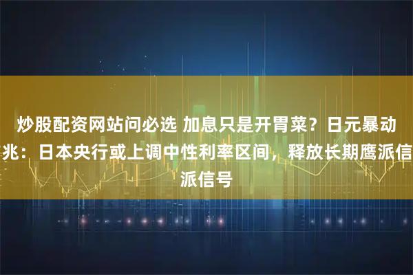 炒股配资网站问必选 加息只是开胃菜？日元暴动前兆：日本央行或上调中性利率区间，释放长期鹰派信号