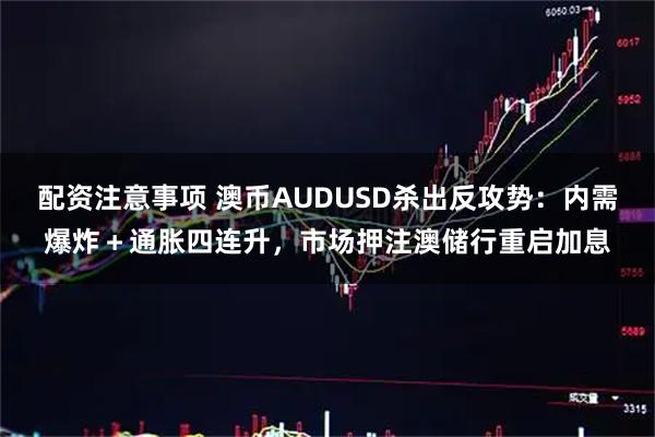 配资注意事项 澳币AUDUSD杀出反攻势：内需爆炸＋通胀四连升，市场押注澳储行重启加息