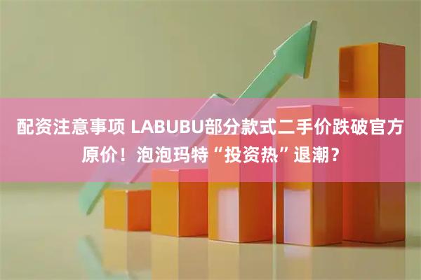 配资注意事项 LABUBU部分款式二手价跌破官方原价！泡泡玛特“投资热”退潮？