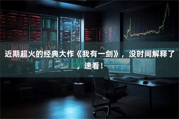 近期超火的经典大作《我有一剑》，没时间解释了，速看！