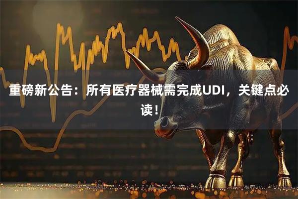 重磅新公告：所有医疗器械需完成UDI，关键点必读！