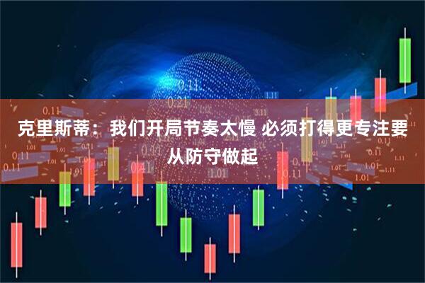 克里斯蒂：我们开局节奏太慢 必须打得更专注要从防守做起