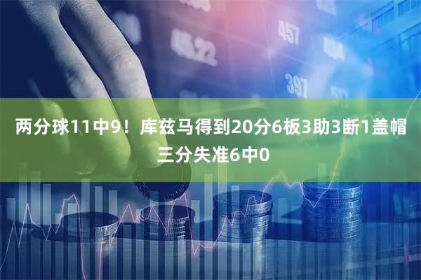 两分球11中9！库兹马得到20分6板3助3断1盖帽 三分失准6中0