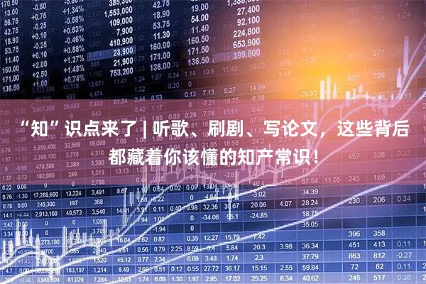 “知”识点来了 | 听歌、刷剧、写论文，这些背后都藏着你该懂的知产常识！